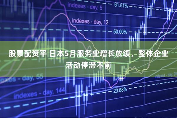 股票配资平 日本5月服务业增长放缓，整体企业活动停滞不前