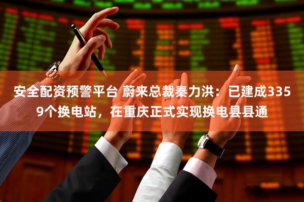安全配资预警平台 蔚来总裁秦力洪：已建成3359个换电站，在重庆正式实现换电县县通