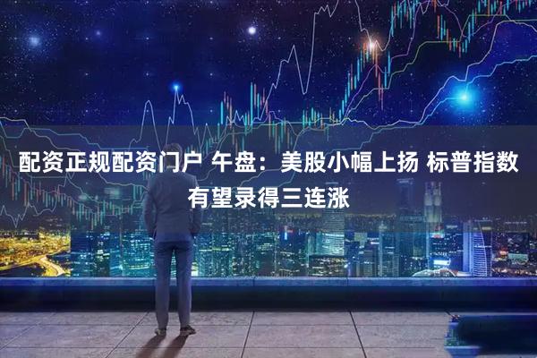 配资正规配资门户 午盘：美股小幅上扬 标普指数有望录得三连涨