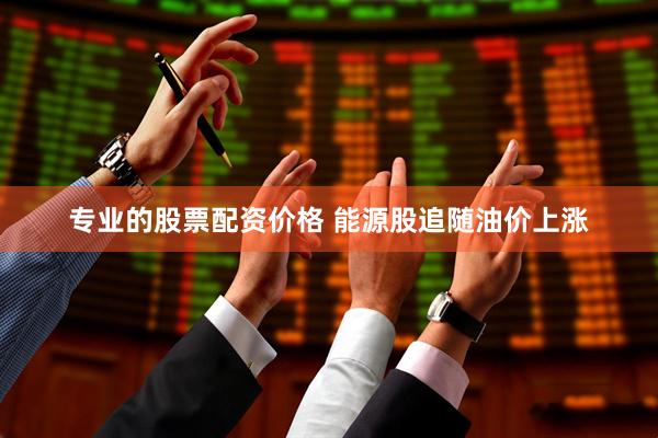 专业的股票配资价格 能源股追随油价上涨