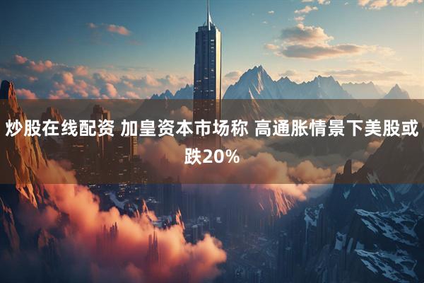 炒股在线配资 加皇资本市场称 高通胀情景下美股或跌20%