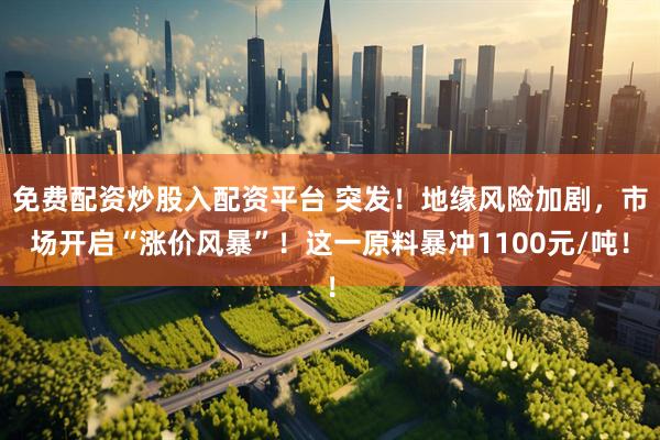 免费配资炒股入配资平台 突发！地缘风险加剧，市场开启“涨价风暴”！这一原料暴冲1100元/吨！