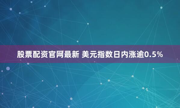 股票配资官网最新 美元指数日内涨逾0.5%