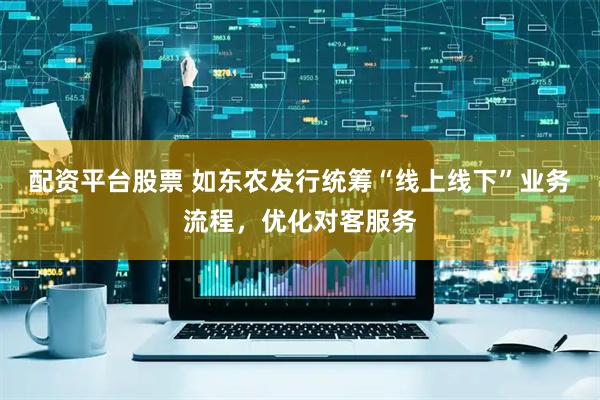 配资平台股票 如东农发行统筹“线上线下”业务流程，优化对客服务