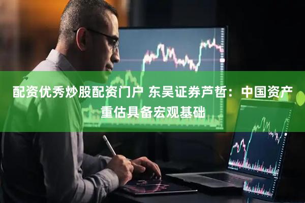 配资优秀炒股配资门户 东吴证券芦哲：中国资产重估具备宏观基础
