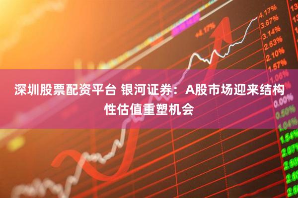深圳股票配资平台 银河证券：A股市场迎来结构性估值重塑机会