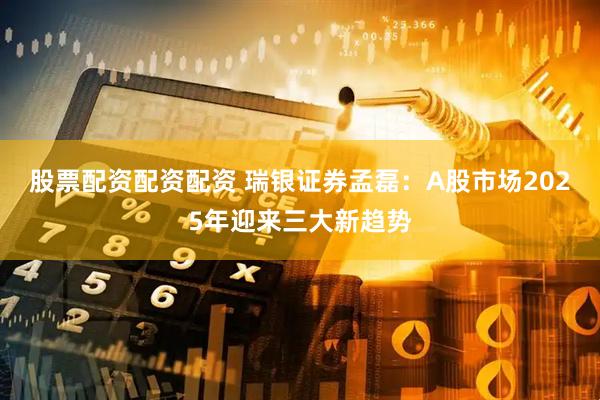 股票配资配资配资 瑞银证券孟磊：A股市场2025年迎来三大新趋势