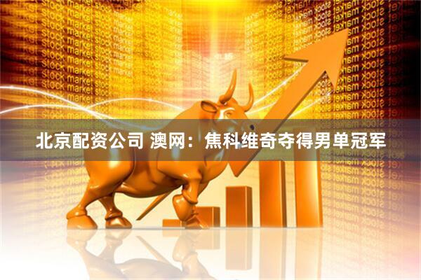北京配资公司 澳网：焦科维奇夺得男单冠军
