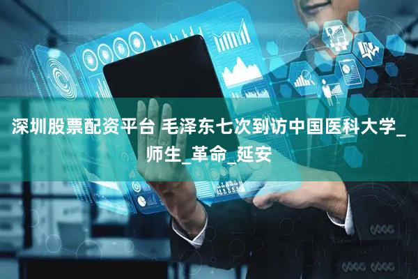 深圳股票配资平台 毛泽东七次到访中国医科大学_师生_革命_延安
