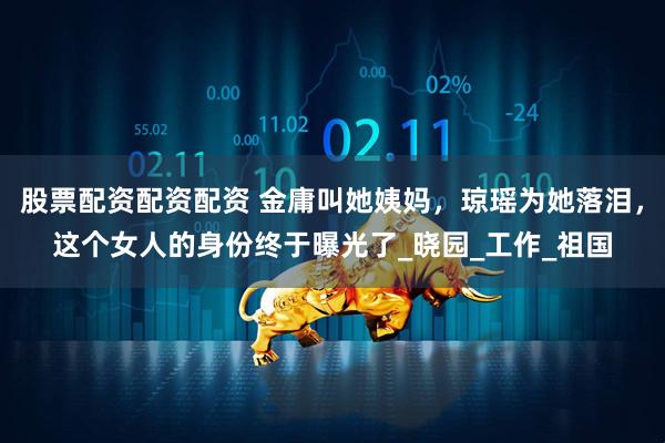 股票配资配资配资 金庸叫她姨妈，琼瑶为她落泪，这个女人的身份终于曝光了_晓园_工作_祖国