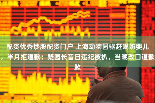 配资优秀炒股配资门户 上海动物园驱赶喝奶婴儿，半月拒道歉；疑园长昔日违纪被扒，当晚改口道歉