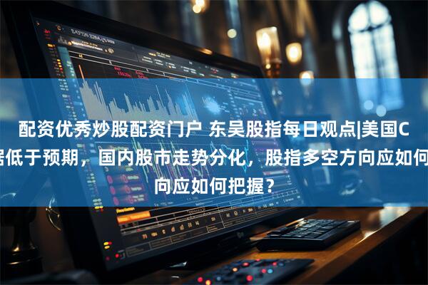 配资优秀炒股配资门户 东吴股指每日观点|美国CPI数据低于预期，国内股市走势分化，股指多空方向应如何把握？