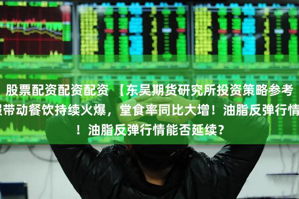 股票配资配资配资 【东吴期货研究所投资策略参考】 | 小长假带动餐饮持续火爆，堂食率同比大增！油脂反弹行情能否延续？