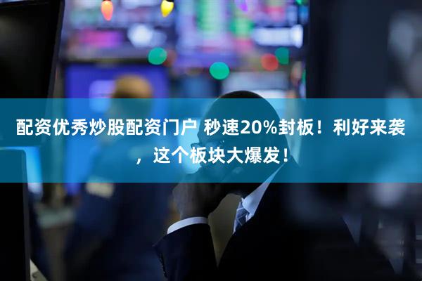 配资优秀炒股配资门户 秒速20%封板！利好来袭，这个板块大爆发！