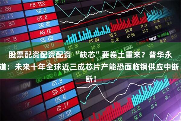 股票配资配资配资 “缺芯”要卷土重来？普华永道：未来十年全球近三成芯片产能恐面临铜供应中断！