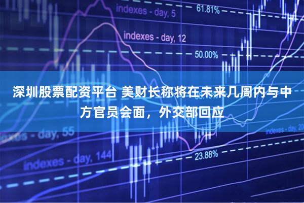 深圳股票配资平台 美财长称将在未来几周内与中方官员会面，外交部回应