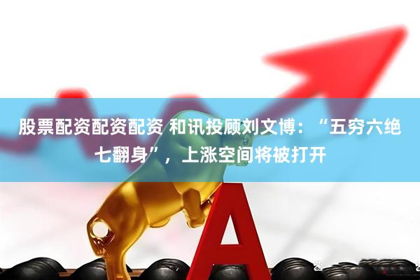 股票配资配资配资 和讯投顾刘文博：“五穷六绝七翻身”，上涨空间将被打开