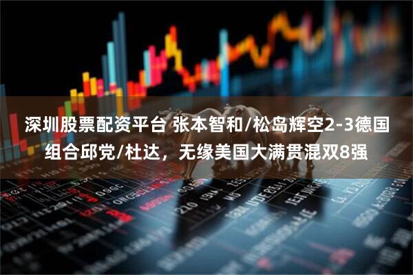 深圳股票配资平台 张本智和/松岛辉空2-3德国组合邱党/杜达，无缘美国大满贯混双8强