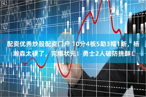 配资优秀炒股配资门户 10分4板5助3帽1断，杨瀚森太硬了，完爆状元！勇士2人破防挑衅！