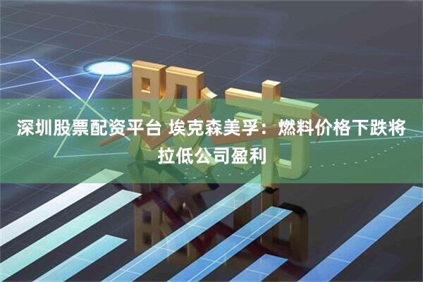 深圳股票配资平台 埃克森美孚：燃料价格下跌将拉低公司盈利