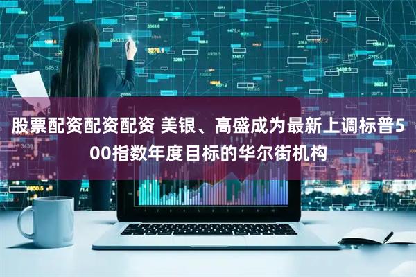 股票配资配资配资 美银、高盛成为最新上调标普500指数年度目标的华尔街机构