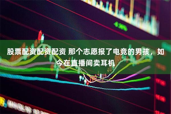 股票配资配资配资 那个志愿报了电竞的男孩，如今在直播间卖耳机