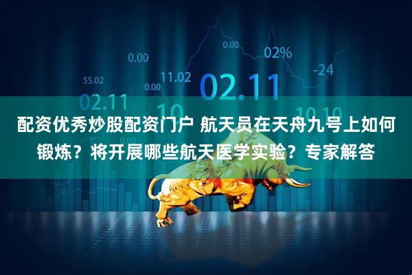 配资优秀炒股配资门户 航天员在天舟九号上如何锻炼？将开展哪些航天医学实验？专家解答