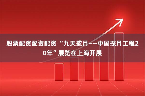 股票配资配资配资 “九天揽月——中国探月工程20年”展览在上海开展