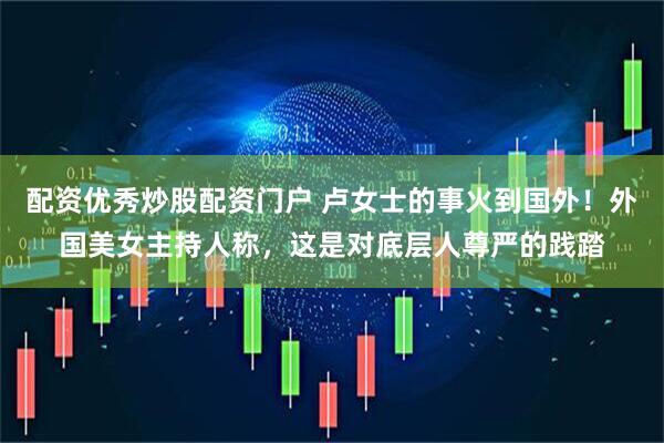 配资优秀炒股配资门户 卢女士的事火到国外！外国美女主持人称，这是对底层人尊严的践踏