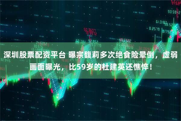 深圳股票配资平台 曝宗馥莉多次绝食险晕倒，虚弱画面曝光，比59岁的杜建英还憔悴！