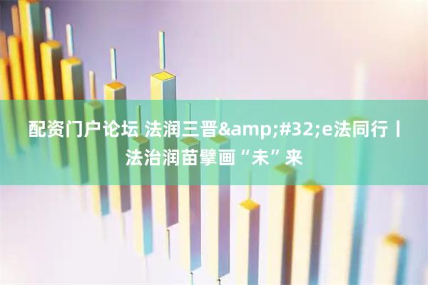 配资门户论坛 法润三晋 e法同行丨法治润苗擘画“未”来