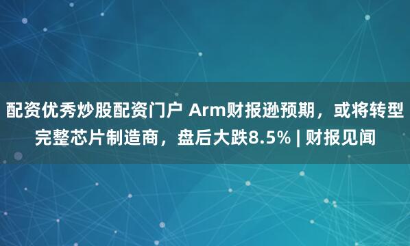 配资优秀炒股配资门户 Arm财报逊预期，或将转型完整芯片制造商，盘后大跌8.5% | 财报见闻
