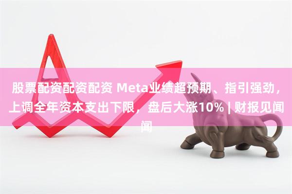 股票配资配资配资 Meta业绩超预期、指引强劲，上调全年资本支出下限，盘后大涨10% | 财报见闻