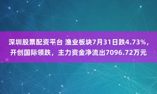 深圳股票配资平台 渔业板块7月31日跌4.73%，开创国际领跌，主力资金净流出7096.72万元