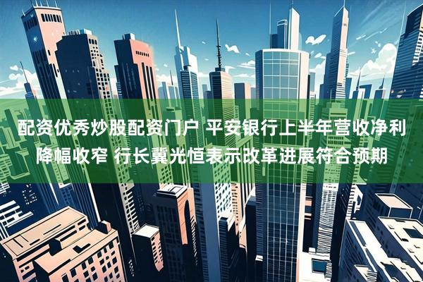 配资优秀炒股配资门户 平安银行上半年营收净利降幅收窄 行长冀光恒表示改革进展符合预期