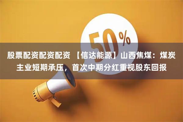 股票配资配资配资 【信达能源】山西焦煤：煤炭主业短期承压，首次中期分红重视股东回报