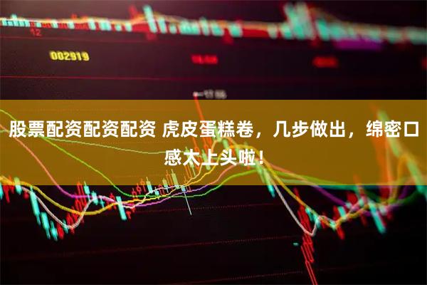 股票配资配资配资 虎皮蛋糕卷，几步做出，绵密口感太上头啦！