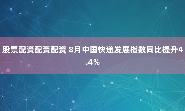 股票配资配资配资 8月中国快递发展指数同比提升4.4%