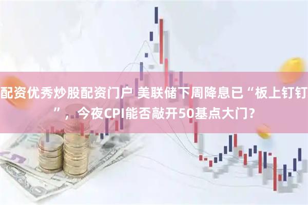 配资优秀炒股配资门户 美联储下周降息已“板上钉钉”，今夜CPI能否敲开50基点大门？