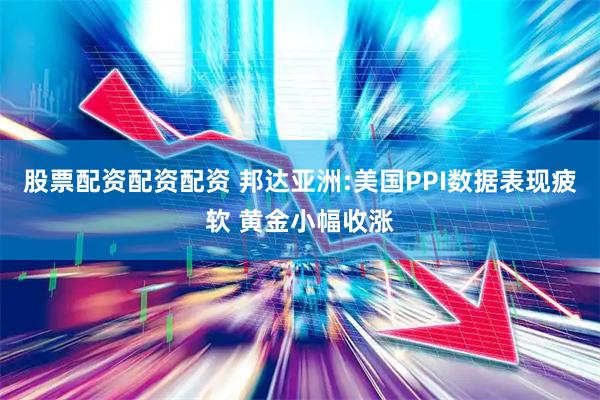 股票配资配资配资 邦达亚洲:美国PPI数据表现疲软 黄金小幅收涨
