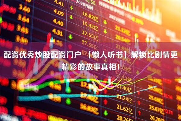 配资优秀炒股配资门户 【懒人听书】解锁比剧情更精彩的故事真相！