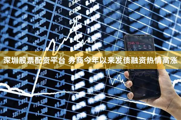 深圳股票配资平台 券商今年以来发债融资热情高涨