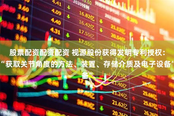 股票配资配资配资 视源股份获得发明专利授权：“获取关节角度的方法、装置、存储介质及电子设备”