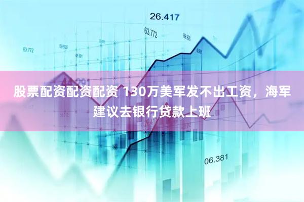 股票配资配资配资 130万美军发不出工资，海军建议去银行贷款上班