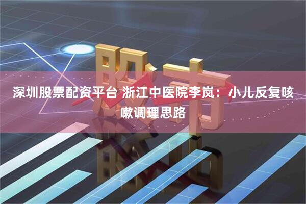 深圳股票配资平台 浙江中医院李岚：小儿反复咳嗽调理思路