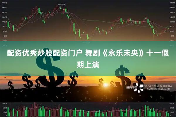 配资优秀炒股配资门户 舞剧《永乐未央》十一假期上演