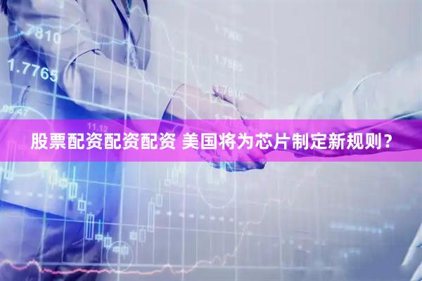 股票配资配资配资 美国将为芯片制定新规则？