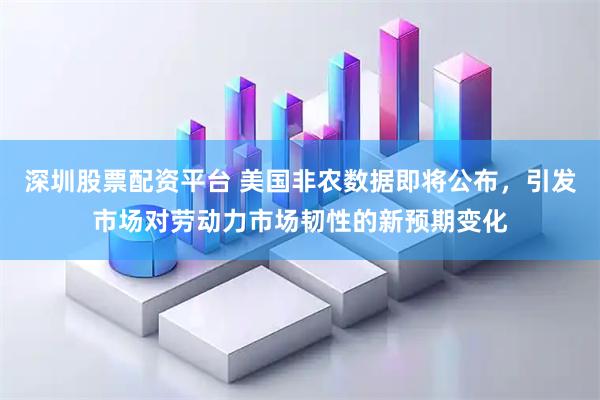 深圳股票配资平台 美国非农数据即将公布，引发市场对劳动力市场韧性的新预期变化