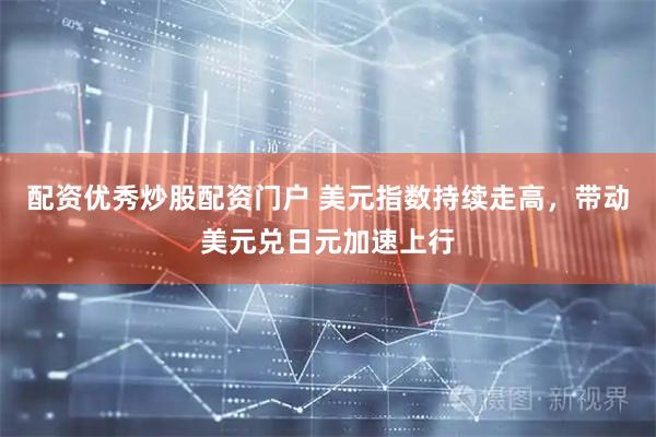 配资优秀炒股配资门户 美元指数持续走高，带动美元兑日元加速上行