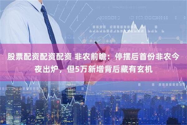 股票配资配资配资 非农前瞻：停摆后首份非农今夜出炉，但5万新增背后藏有玄机